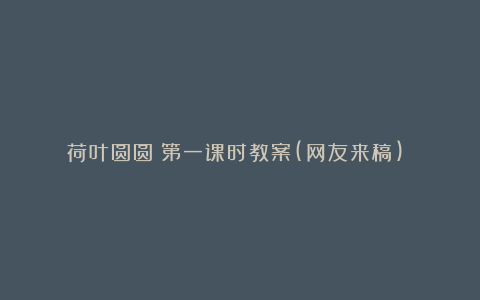 《荷叶圆圆》第一课时教案(网友来稿) 教案教学设计