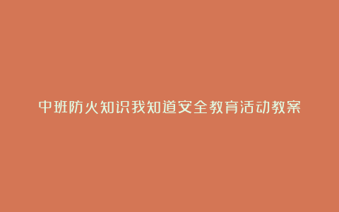 中班防火知识我知道安全教育活动教案