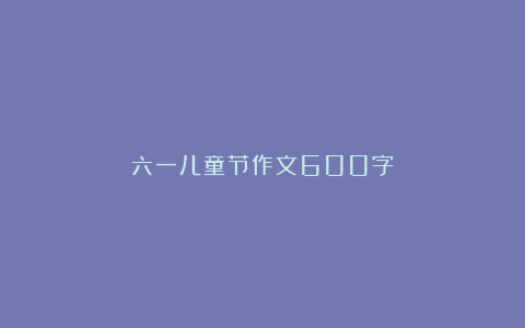 六一儿童节作文600字