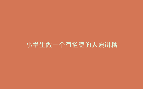 小学生做一个有道德的人演讲稿