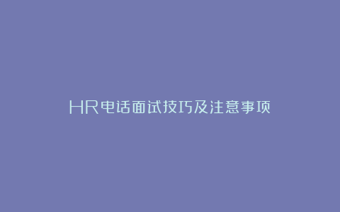 HR电话面试技巧及注意事项