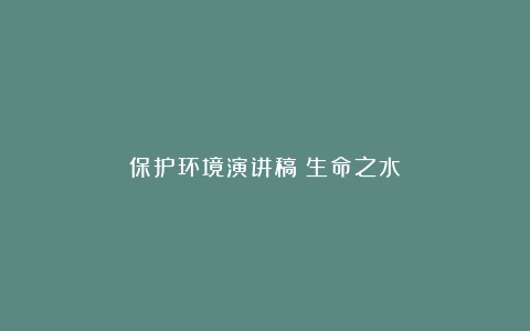 保护环境演讲稿：生命之水