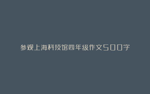 参观上海科技馆四年级作文500字