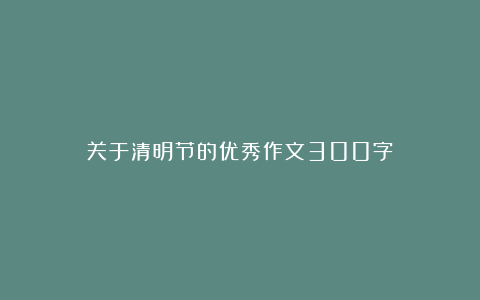 关于清明节的优秀作文300字