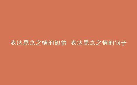 表达思念之情的短信 表达思念之情的句子