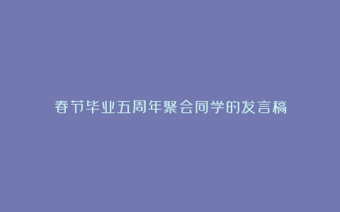 春节毕业五周年聚会同学的发言稿