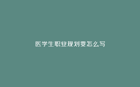 医学生职业规划要怎么写