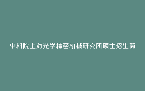 中科院上海光学精密机械研究所硕士招生简章