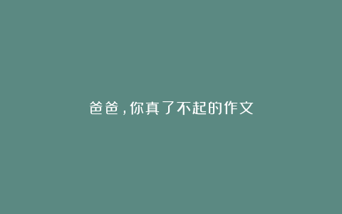 爸爸,你真了不起的作文