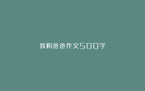 我和爸爸作文500字