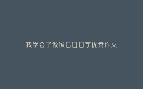 我学会了做饭600字优秀作文