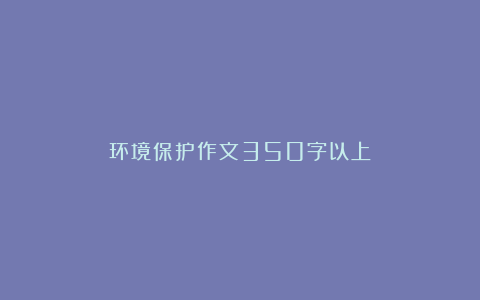 环境保护作文350字以上