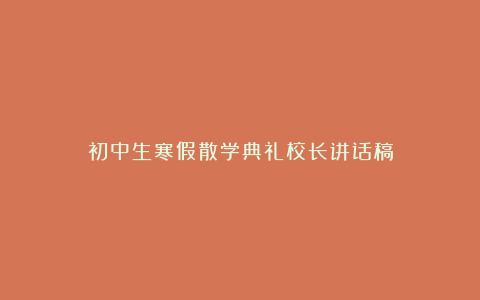 初中生寒假散学典礼校长讲话稿