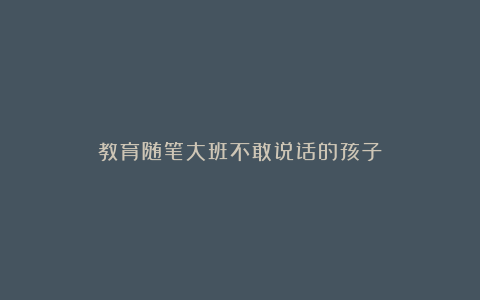 教育随笔大班不敢说话的孩子