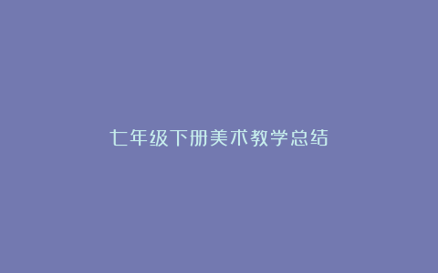 七年级下册美术教学总结