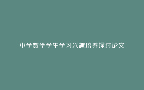 小学数学学生学习兴趣培养探讨论文