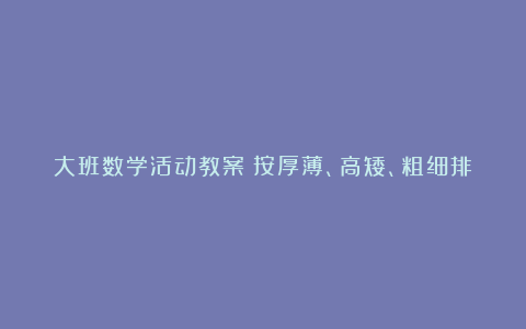 大班数学活动教案《按厚薄、高矮、粗细排序》