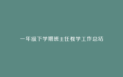 一年级下学期班主任教学工作总结