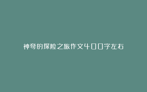 神奇的探险之旅作文400字左右