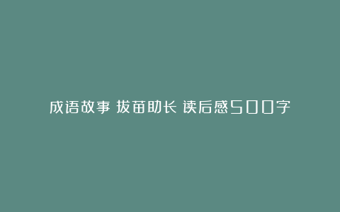 成语故事《拔苗助长》读后感500字