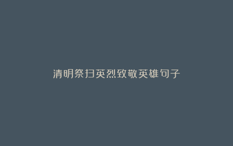 清明祭扫英烈致敬英雄句子