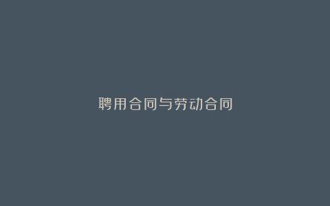 聘用合同与劳动合同