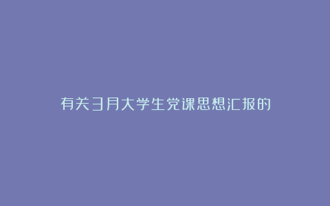 有关3月大学生党课思想汇报的