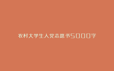 农村大学生入党志愿书5000字