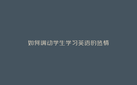 如何调动学生学习英语的热情