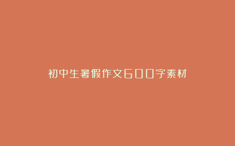 初中生暑假作文600字素材