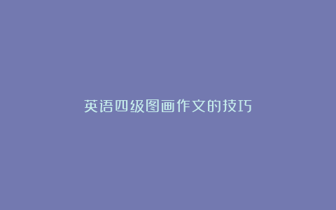 英语四级图画作文的技巧