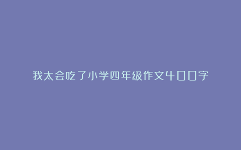 我太会吃了小学四年级作文400字