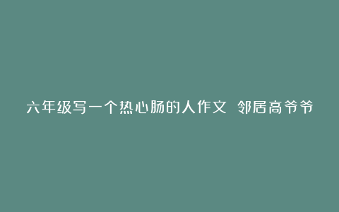 六年级写一个热心肠的人作文 邻居高爷爷