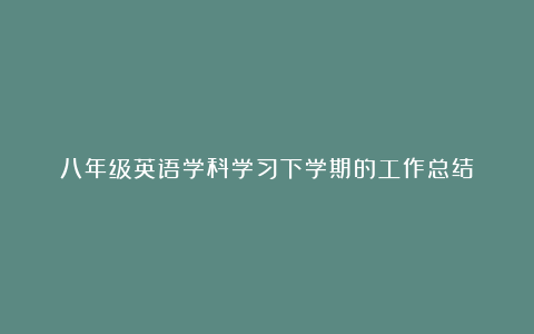 八年级英语学科学习下学期的工作总结