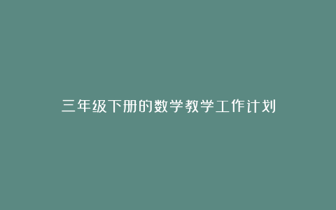 三年级下册的数学教学工作计划