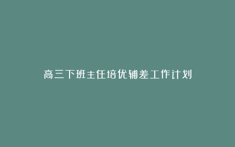 高三下班主任培优辅差工作计划