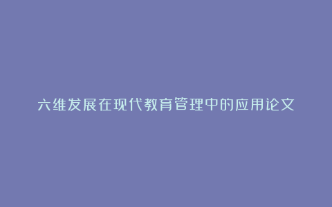 六维发展在现代教育管理中的应用论文