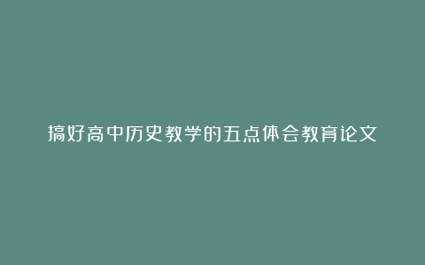 搞好高中历史教学的五点体会教育论文