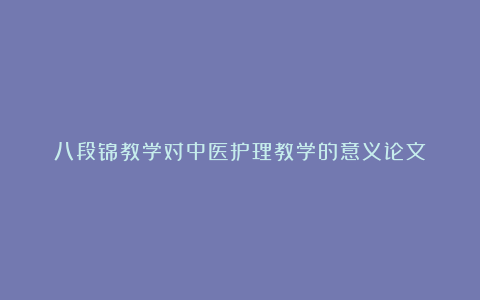 八段锦教学对中医护理教学的意义论文