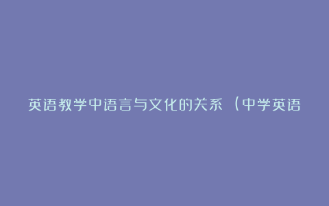 英语教学中语言与文化的关系 (中学英语教学论文)