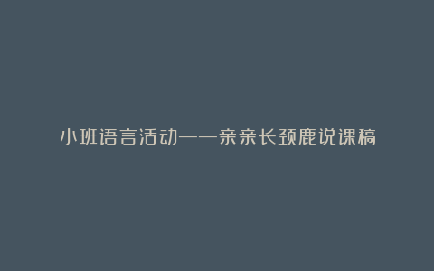 小班语言活动——亲亲长颈鹿说课稿