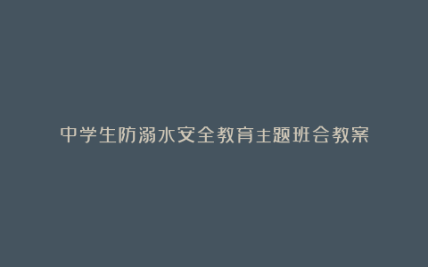 中学生防溺水安全教育主题班会教案