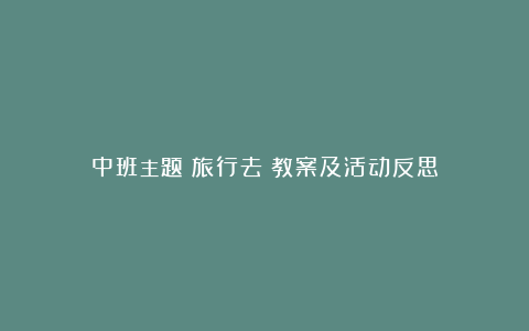 中班主题《旅行去》教案及活动反思