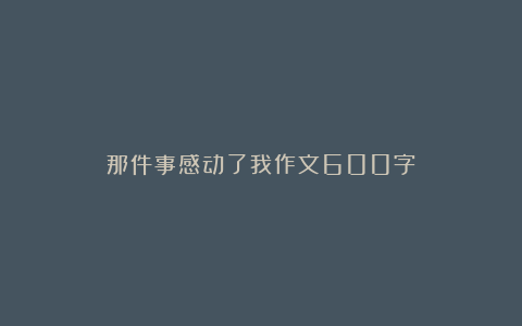 那件事感动了我作文600字