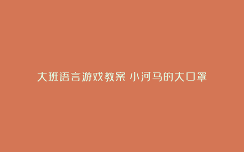 大班语言游戏教案《小河马的大口罩》