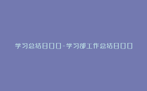 学习总结800-学习部工作总结800