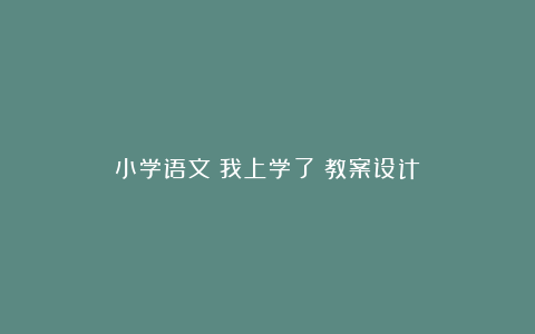 小学语文《我上学了》教案设计