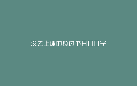 没去上课的检讨书800字