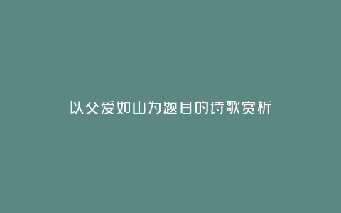 以父爱如山为题目的诗歌赏析