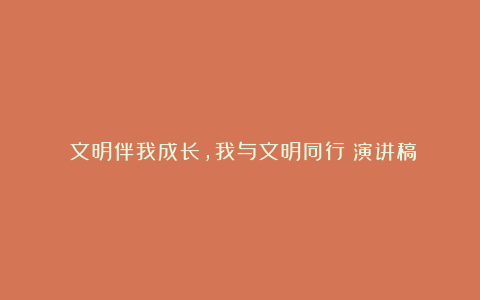 《文明伴我成长，我与文明同行》演讲稿